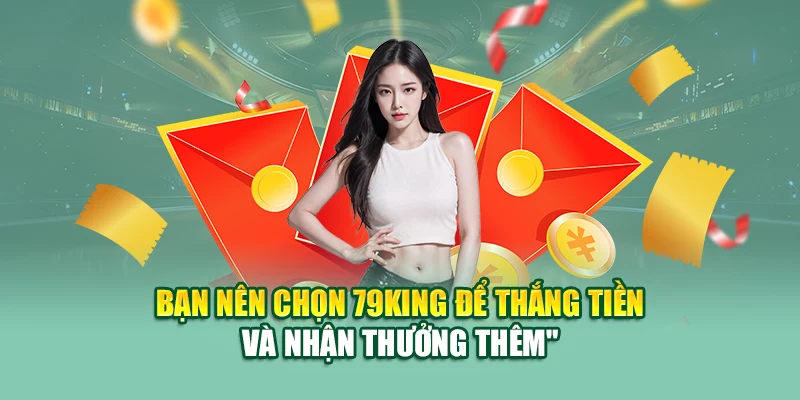Cách Thắng Tiền Lại Thưởng Thêm Tiền tại Nhà Cái 79King 3 Bạn nên chọn 79King để thắng tiền và nhận thưởng thêm