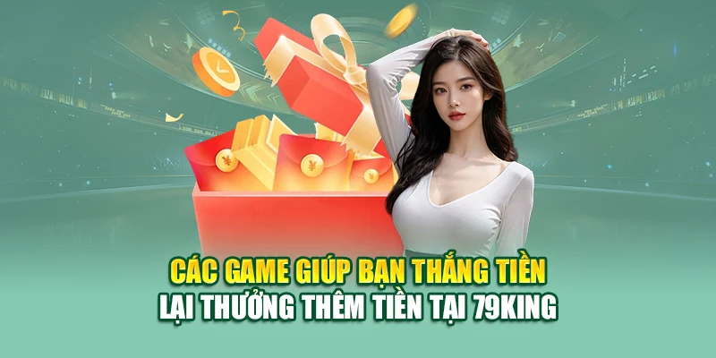 Cách Thắng Tiền Lại Thưởng Thêm Tiền tại Nhà Cái 79King 2 Các game giúp bạn thắng tiền lại thưởng thêm tiền tại 79King