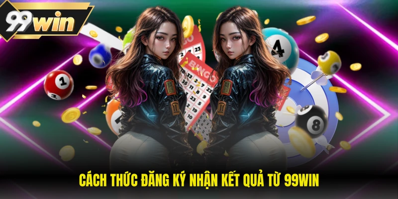 Xổ Số Miền Bắc - Cách Tham Gia Và Nhận Thưởng Đơn Giản 3 Cách thức đăng ký nhận kết quả từ 99WIN