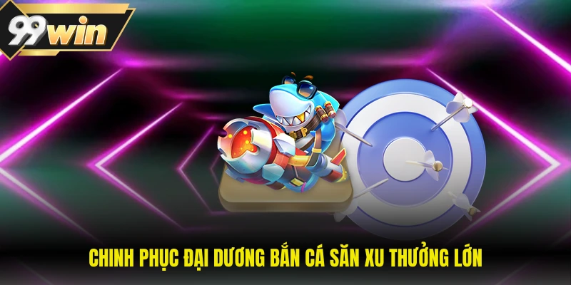 99WIN 13 Chinh phục đại dương bắn cá săn xu thưởng lớn