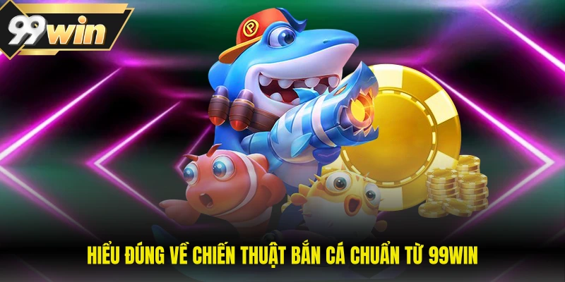 Hiểu đúng về chiến thuật bắn cá chuẩn từ 99WIN