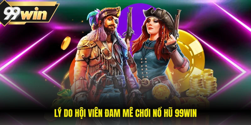 Lý do hội viên đam mê chơi nổ hũ 99WIN